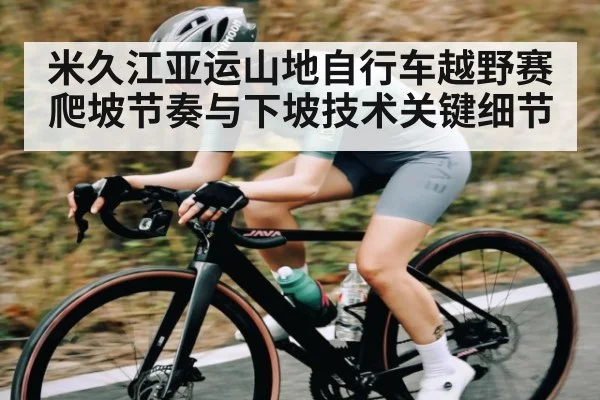 米久江亚运山地自行车越野赛爬坡节奏与下坡技术关键细节