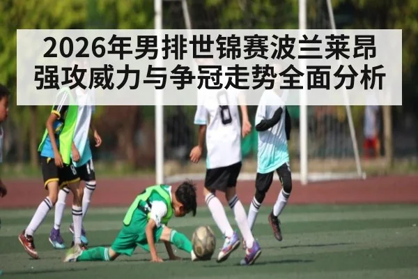 2026年男排世锦赛波兰莱昂强攻威力与争冠走势全面分析