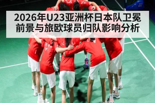 2026年U23亚洲杯日本队卫冕前景与旅欧球员归队影响分析