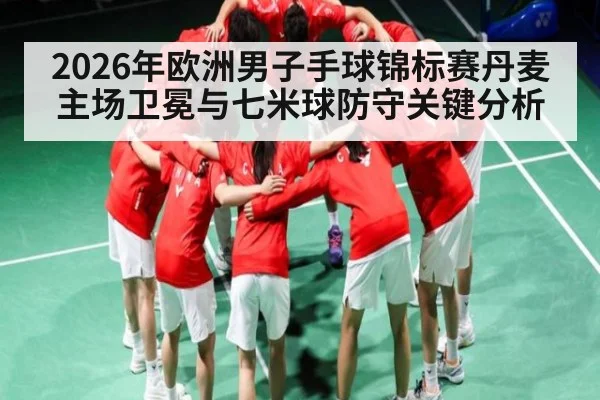 2026年欧洲男子手球锦标赛丹麦主场卫冕与七米球防守关键分析